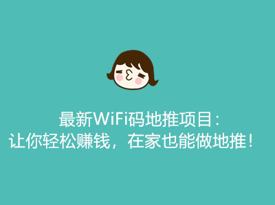 最新WiFi码地推项目：让你轻松赚钱，在家也能做地推！