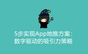 5步实现App地推方案：数字驱动的吸引力策略