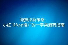 地推拉新策略：小红书App推广的一手渠道商指南